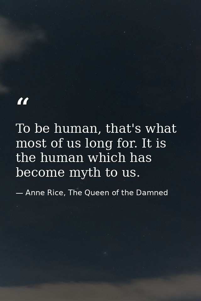 To be human, that's what most of us long for. It is the human which has become myth to us. — Anne Rice, The Queen of the Damned