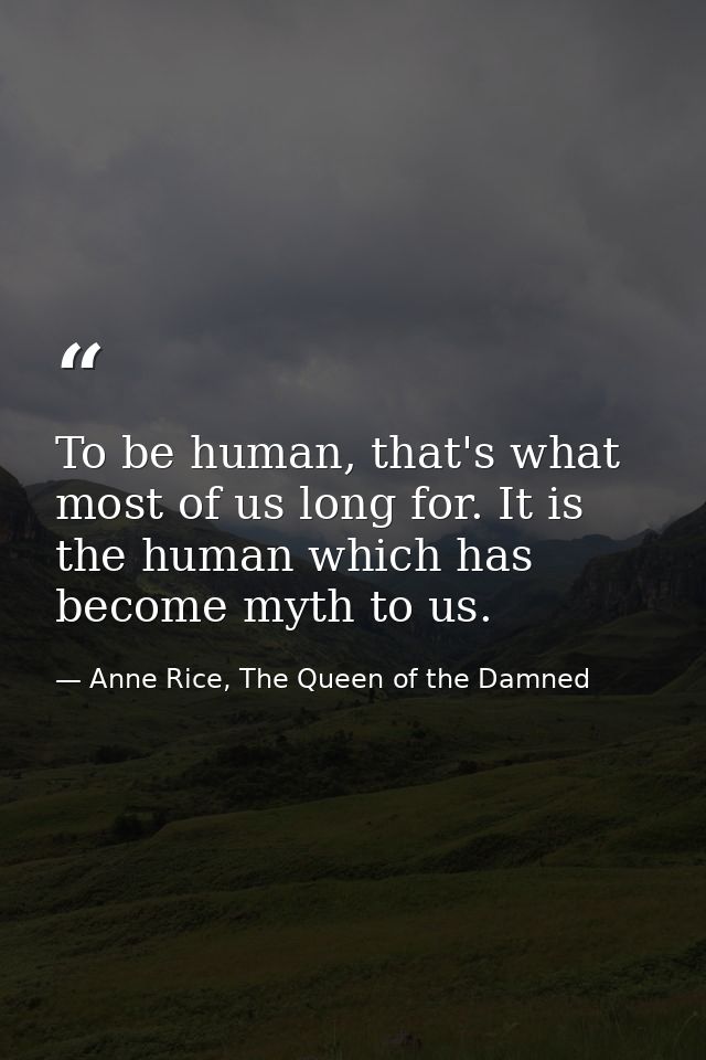 To be human, that's what most of us long for. It is the human which has become myth to us. — Anne Rice, The Queen of the Damned