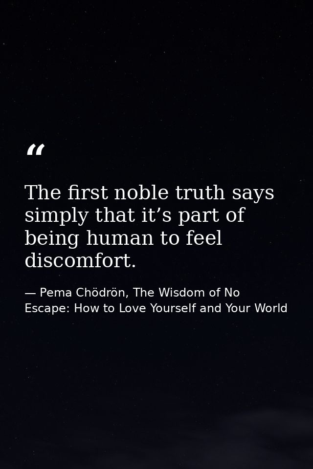 The first noble truth says simply that it’s part of being human to feel discomfort. — Pema Chödrön, The Wisdom of No Escape: How to Love Yourself and Your World