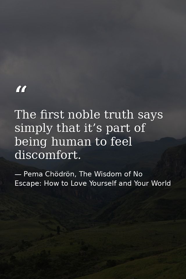 The first noble truth says simply that it’s part of being human to feel discomfort. — Pema Chödrön, The Wisdom of No Escape: How to Love Yourself and Your World