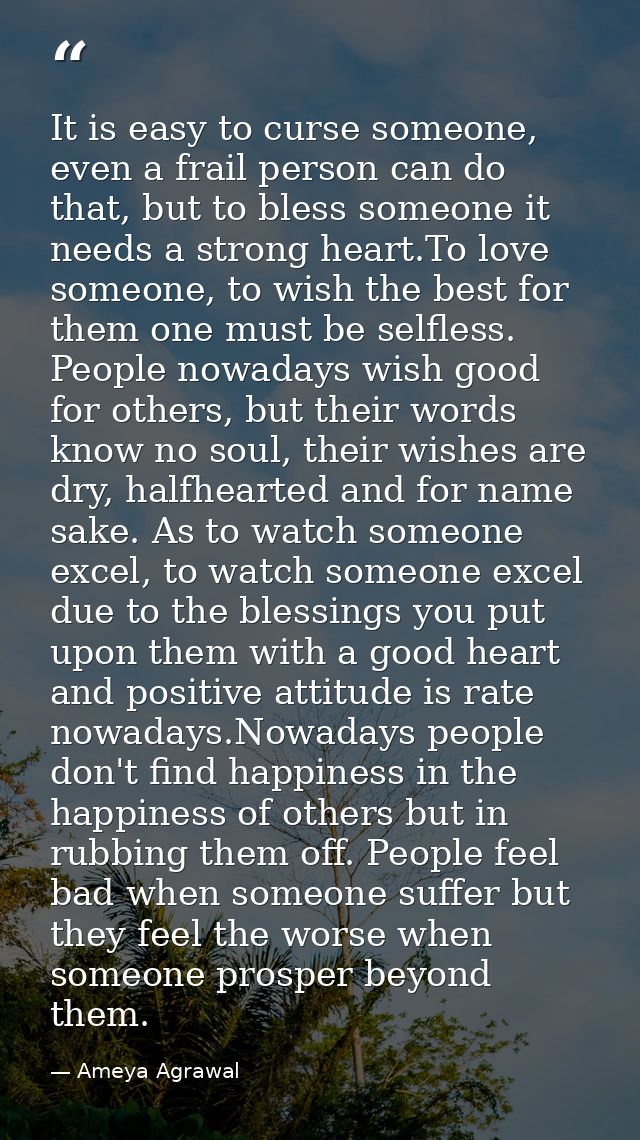 It is easy to curse someone, even a frail person can do that, but to bless someone it needs a strong heart.To love someo — Ameya Agrawal