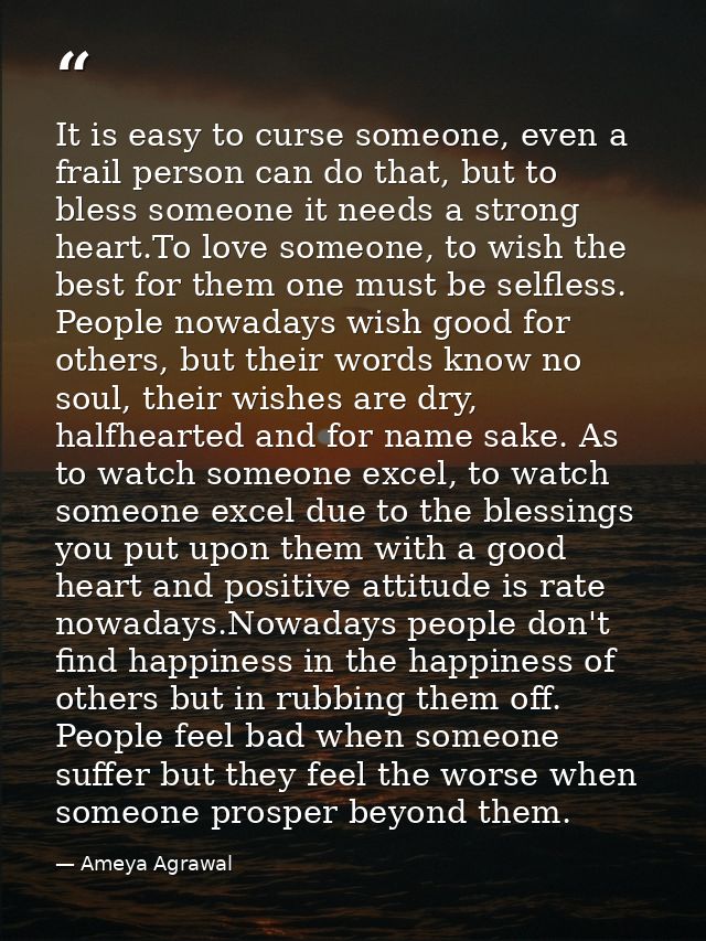 It is easy to curse someone, even a frail person can do that, but to bless someone it needs a strong heart.To love someo — Ameya Agrawal