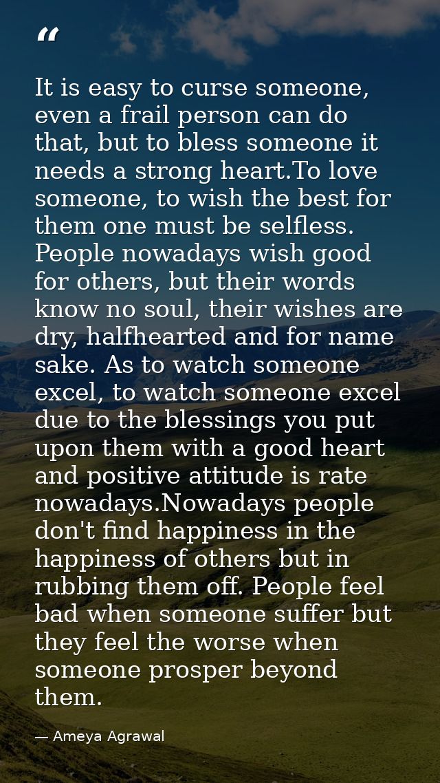 It is easy to curse someone, even a frail person can do that, but to bless someone it needs a strong heart.To love someo — Ameya Agrawal