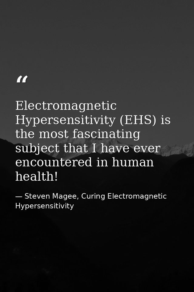 Electromagnetic Hypersensitivity (EHS) is the most fascinating subject that I have ever encountered in human health! — Steven Magee, Curing Electromagnetic Hypersensitivity
