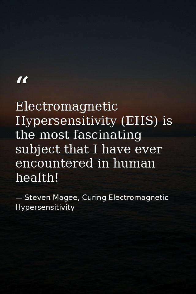 Electromagnetic Hypersensitivity (EHS) is the most fascinating subject that I have ever encountered in human health! — Steven Magee, Curing Electromagnetic Hypersensitivity