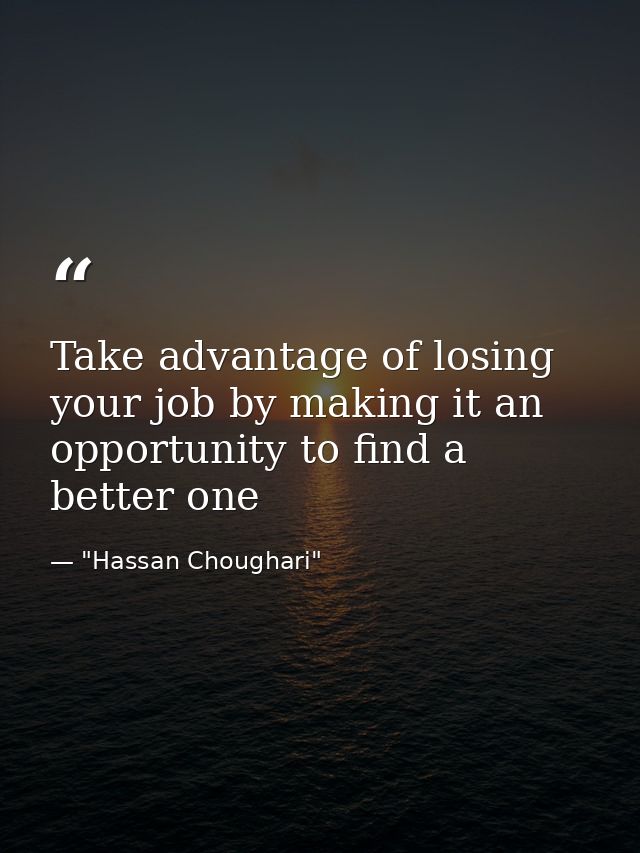 Take advantage of losing your job by making it an opportunity to find a better one — "Hassan Choughari"