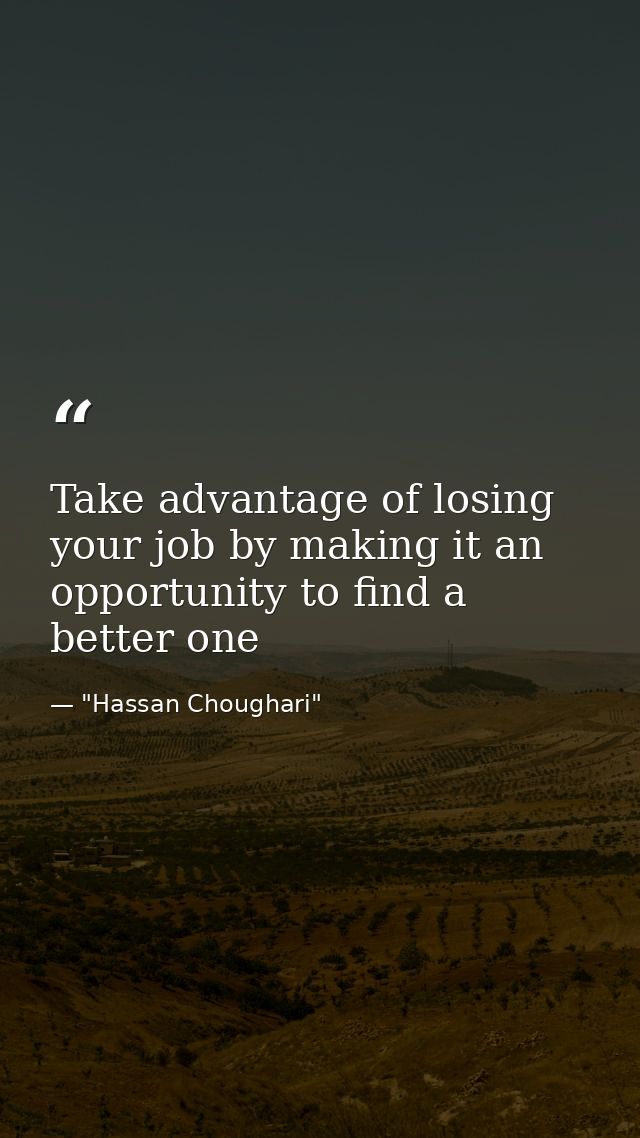 Take advantage of losing your job by making it an opportunity to find a better one — "Hassan Choughari"