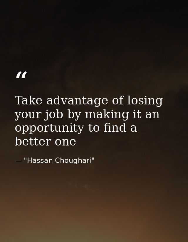 Take advantage of losing your job by making it an opportunity to find a better one — "Hassan Choughari"