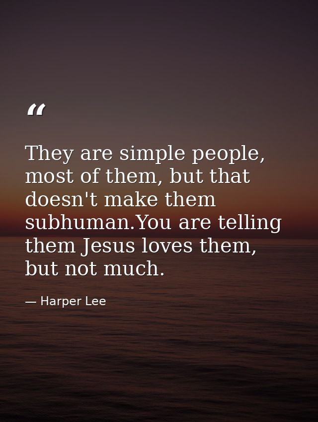 They are simple people, most of them, but that doesn't make them subhuman.You are telling them Jesus loves them, but not — Harper Lee