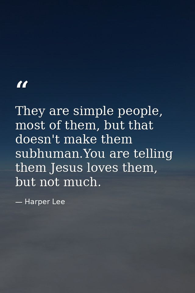 They are simple people, most of them, but that doesn't make them subhuman.You are telling them Jesus loves them, but not — Harper Lee
