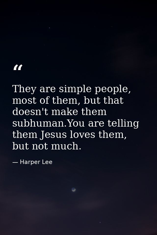 They are simple people, most of them, but that doesn't make them subhuman.You are telling them Jesus loves them, but not — Harper Lee