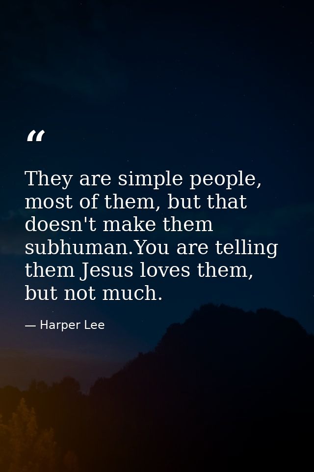 They are simple people, most of them, but that doesn't make them subhuman.You are telling them Jesus loves them, but not — Harper Lee