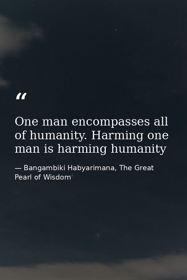 One man encompasses all of humanity. Harming one man is harming humanity — Bangambiki Habyarimana, The Great Pearl of Wisdom