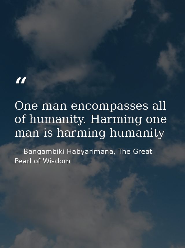 One man encompasses all of humanity. Harming one man is harming humanity — Bangambiki Habyarimana, The Great Pearl of Wisdom
