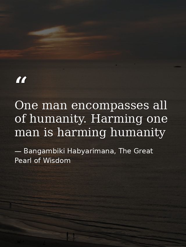 One man encompasses all of humanity. Harming one man is harming humanity — Bangambiki Habyarimana, The Great Pearl of Wisdom