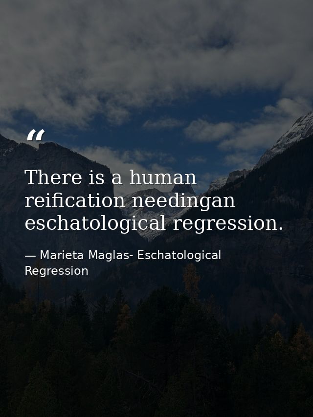 There is a human reification needingan eschatological regression. — Marieta Maglas- Eschatological Regression