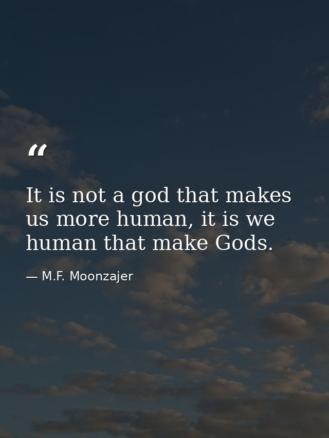It is not a god that makes us more human, it is we human that make Gods. — M.F. Moonzajer