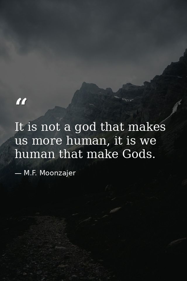 It is not a god that makes us more human, it is we human that make Gods. — M.F. Moonzajer