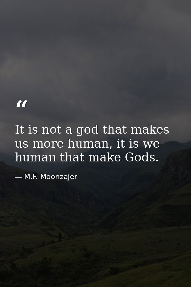 It is not a god that makes us more human, it is we human that make Gods. — M.F. Moonzajer