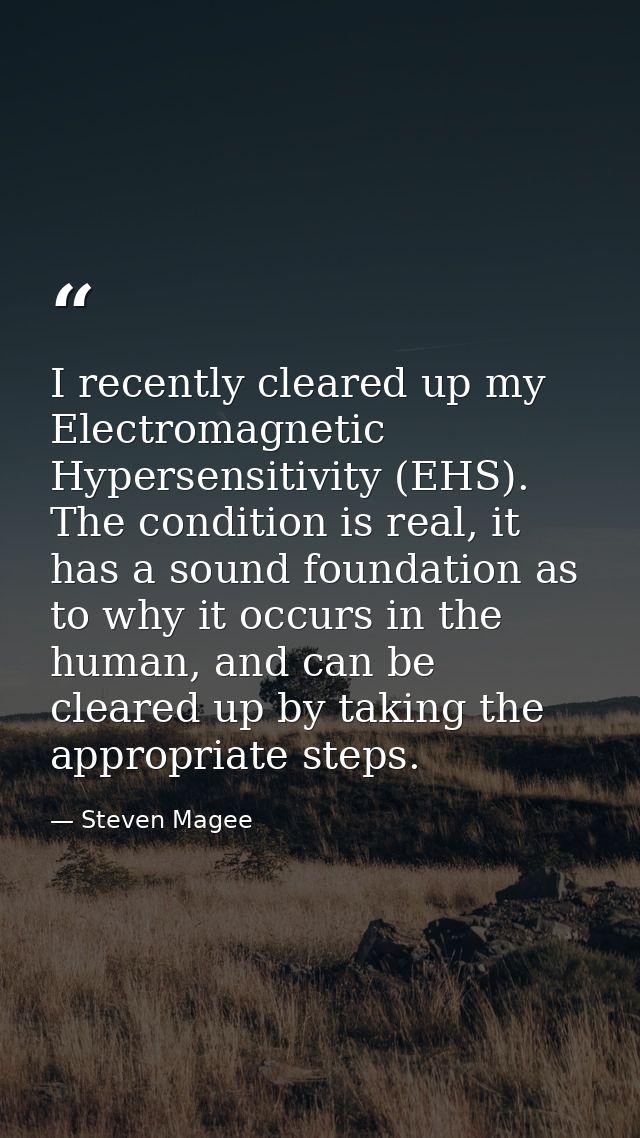 I recently cleared up my Electromagnetic Hypersensitivity (EHS). The condition is real, it has a sound foundation as to  — Steven Magee