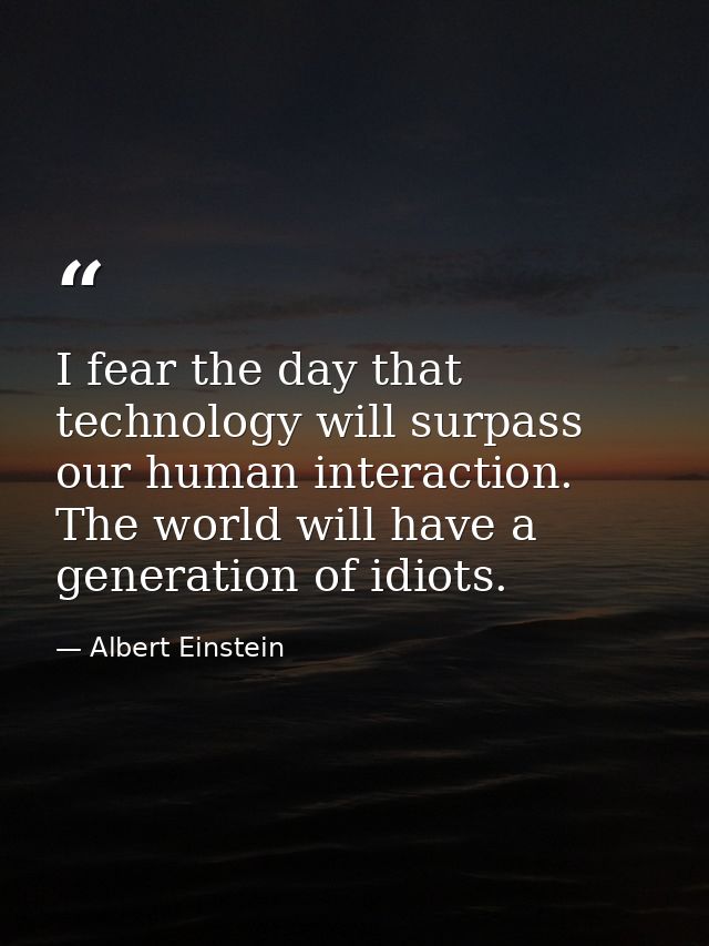 I fear the day that technology will surpass our human interaction. The world will have a generation of idiots. — Albert Einstein