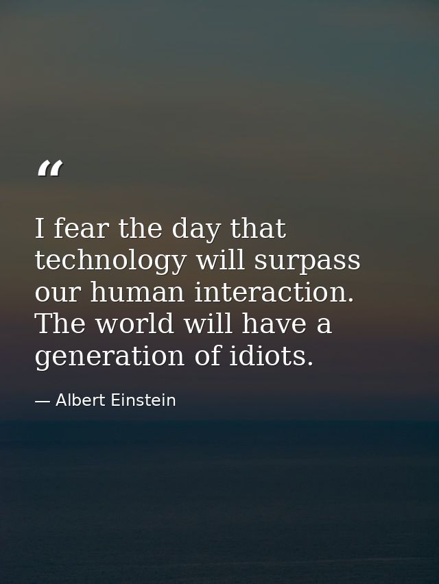 I fear the day that technology will surpass our human interaction. The world will have a generation of idiots. — Albert Einstein