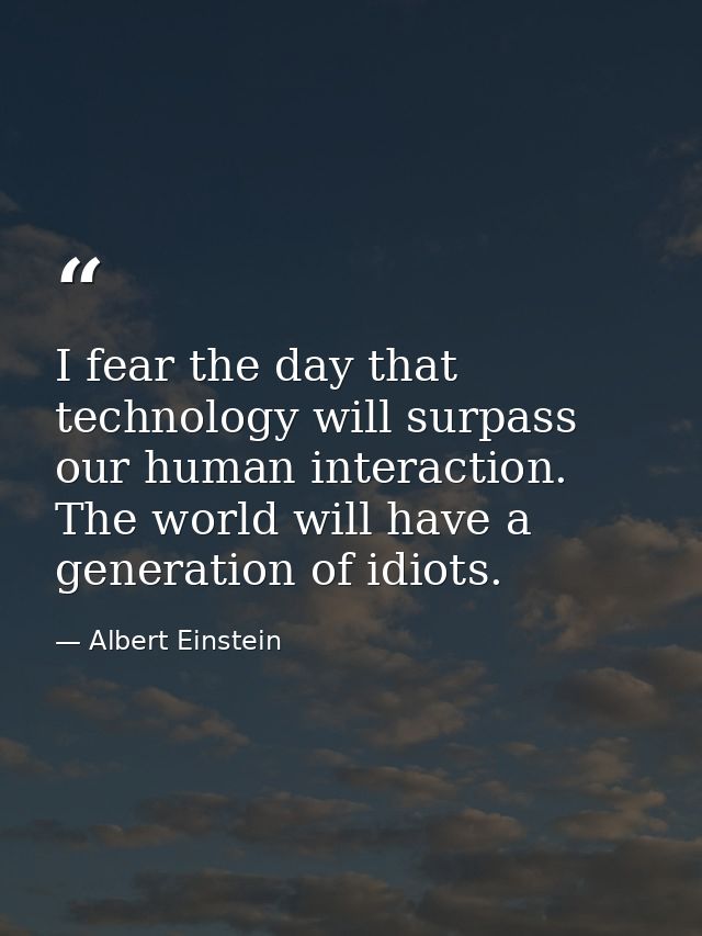 I fear the day that technology will surpass our human interaction. The world will have a generation of idiots. — Albert Einstein