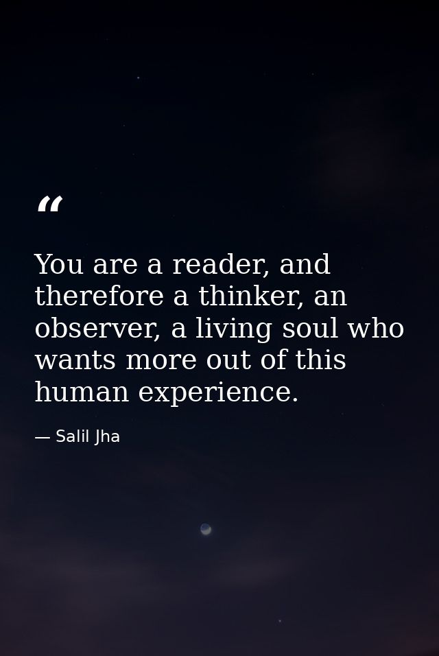 You are a reader, and therefore a thinker, an observer, a living soul who wants more out of this human experience. — Salil Jha