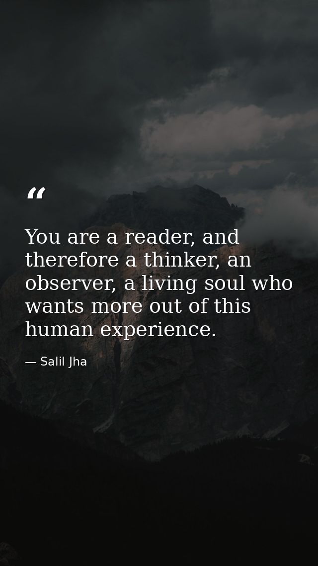 You are a reader, and therefore a thinker, an observer, a living soul who wants more out of this human experience. — Salil Jha