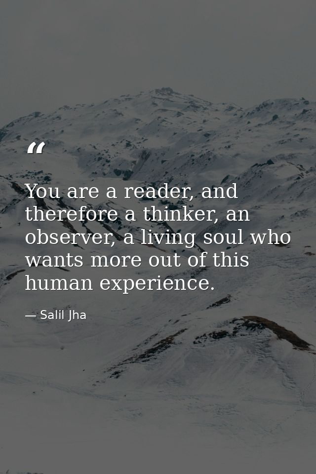 You are a reader, and therefore a thinker, an observer, a living soul who wants more out of this human experience. — Salil Jha