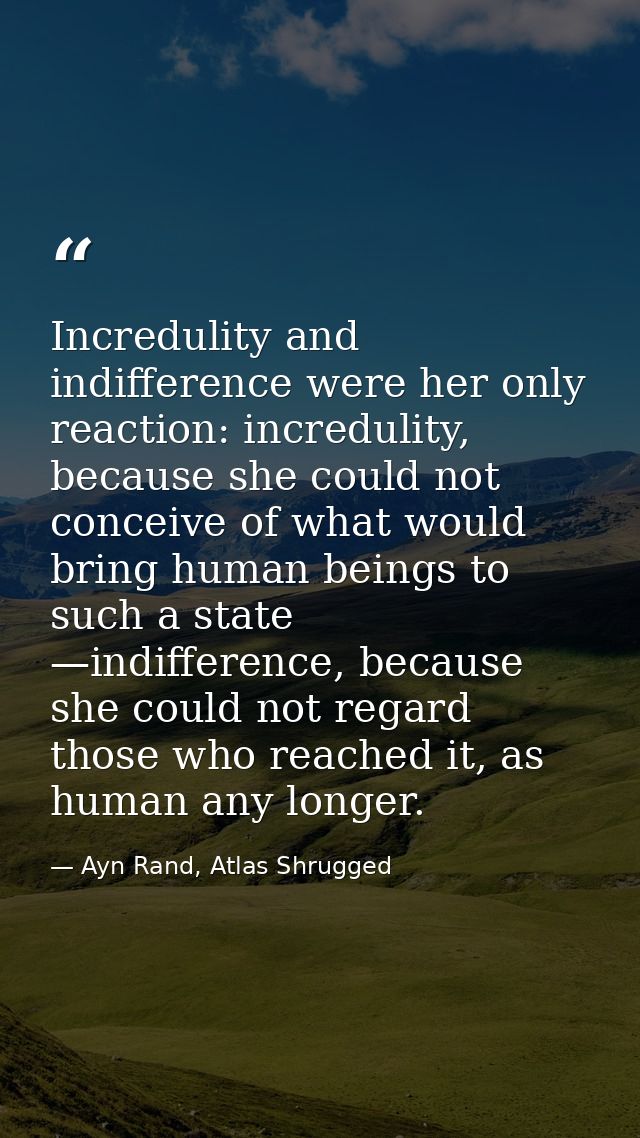 Incredulity and indifference were her only reaction: incredulity, because she could not conceive of what would bring hum — Ayn Rand, Atlas Shrugged