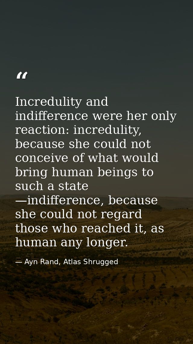 Incredulity and indifference were her only reaction: incredulity, because she could not conceive of what would bring hum — Ayn Rand, Atlas Shrugged