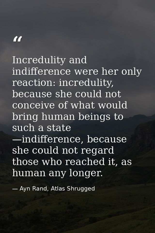 Incredulity and indifference were her only reaction: incredulity, because she could not conceive of what would bring hum — Ayn Rand, Atlas Shrugged