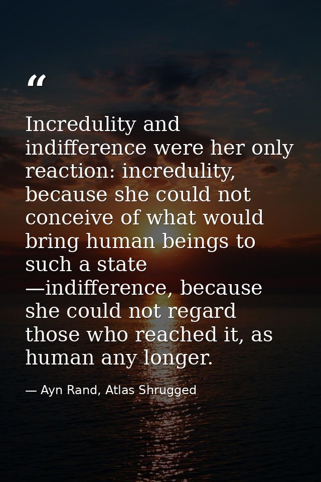 Incredulity and indifference were her only reaction: incredulity, because she could not conceive of what would bring hum — Ayn Rand, Atlas Shrugged
