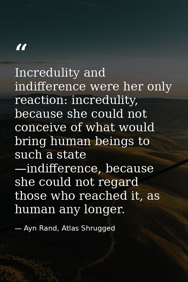 Incredulity and indifference were her only reaction: incredulity, because she could not conceive of what would bring hum — Ayn Rand, Atlas Shrugged