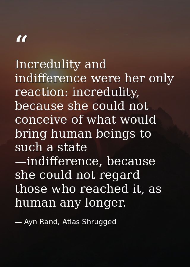 Incredulity and indifference were her only reaction: incredulity, because she could not conceive of what would bring hum — Ayn Rand, Atlas Shrugged