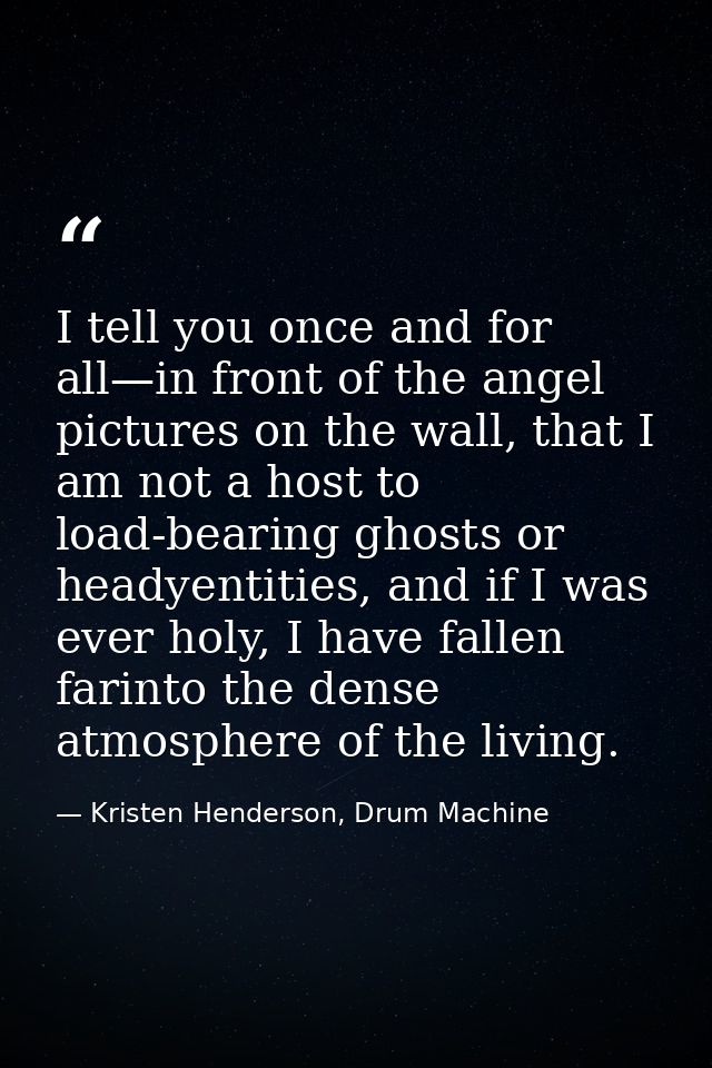 I tell you once and for all—in front of the angel pictures on the wall, that I am not a host to load-bearing ghosts or h — Kristen Henderson, Drum Machine