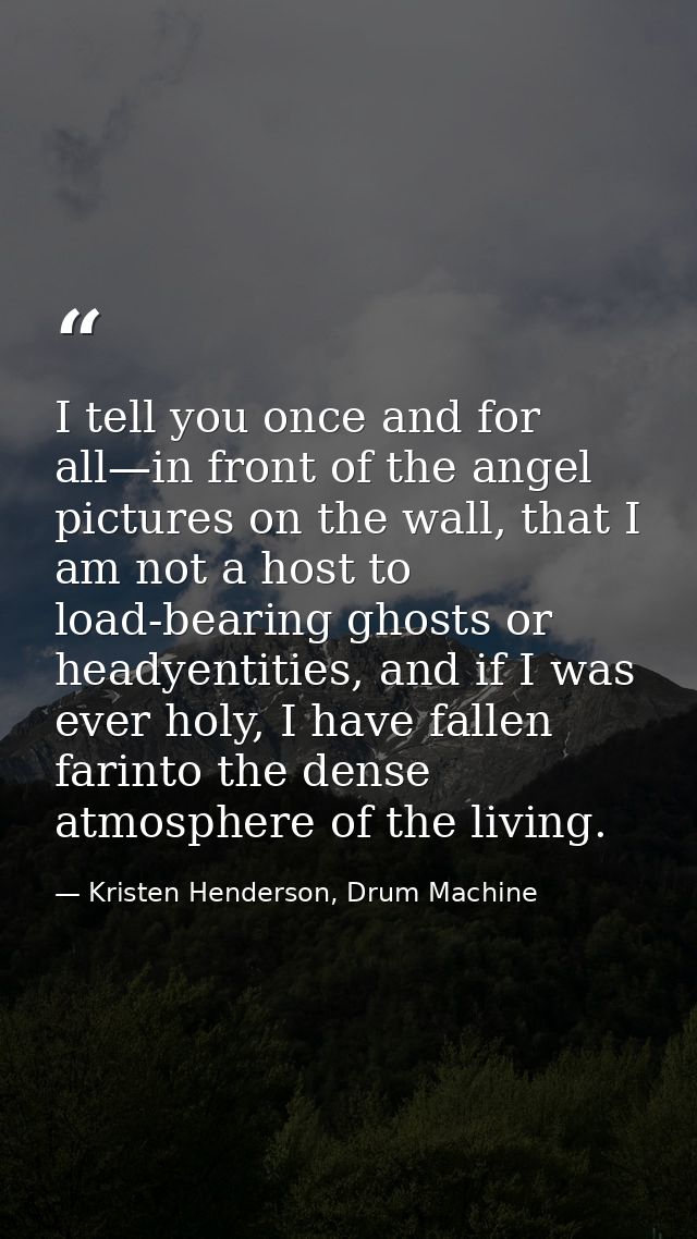 I tell you once and for all—in front of the angel pictures on the wall, that I am not a host to load-bearing ghosts or h — Kristen Henderson, Drum Machine