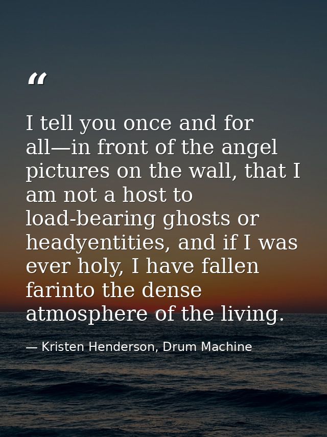 I tell you once and for all—in front of the angel pictures on the wall, that I am not a host to load-bearing ghosts or h — Kristen Henderson, Drum Machine