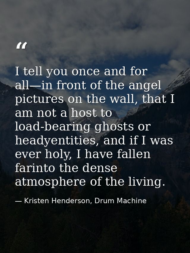 I tell you once and for all—in front of the angel pictures on the wall, that I am not a host to load-bearing ghosts or h — Kristen Henderson, Drum Machine