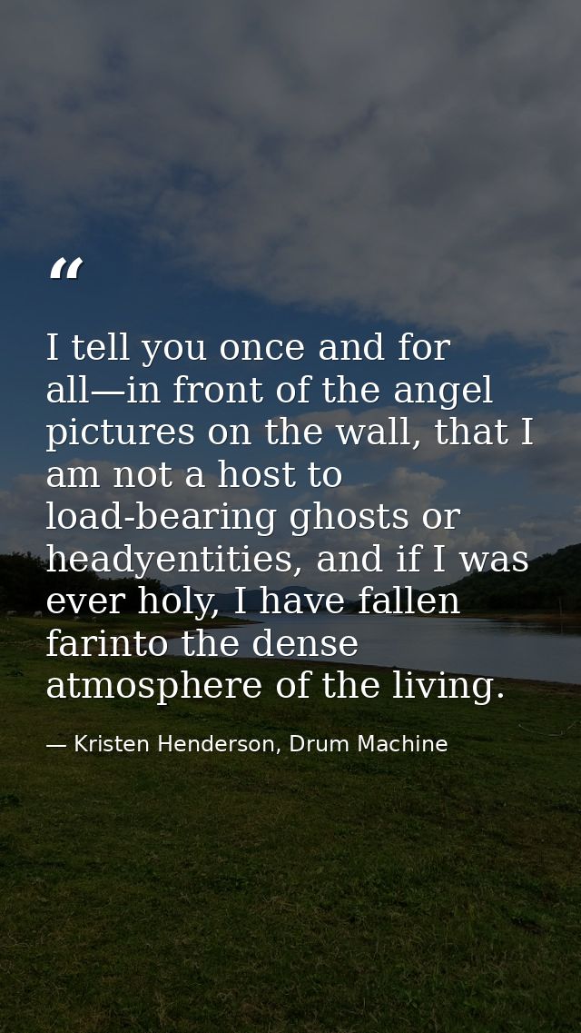 I tell you once and for all—in front of the angel pictures on the wall, that I am not a host to load-bearing ghosts or h — Kristen Henderson, Drum Machine