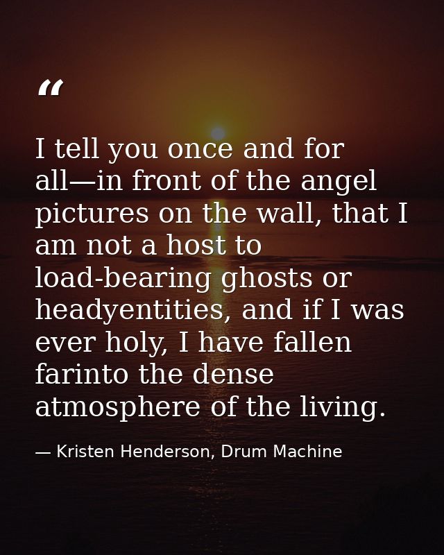 I tell you once and for all—in front of the angel pictures on the wall, that I am not a host to load-bearing ghosts or h — Kristen Henderson, Drum Machine