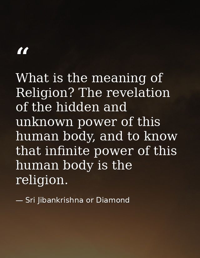 What is the meaning of Religion? The revelation of the hidden and unknown power of this human body, and to know that inf — Sri Jibankrishna or Diamond
