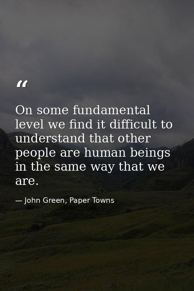 On some fundamental level we find it difficult to understand that other people are human beings in the same way that we  — John Green, Paper Towns