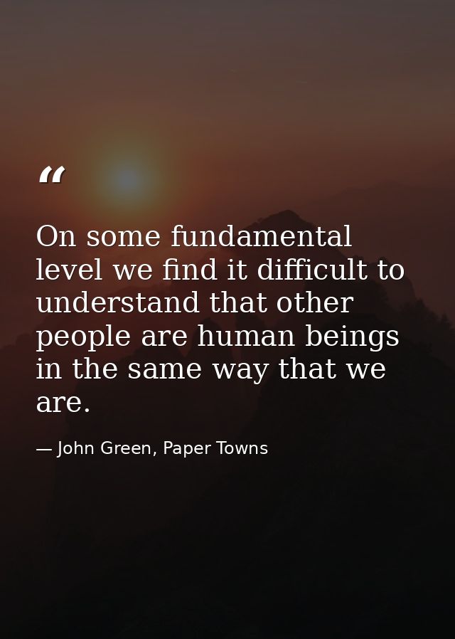 On some fundamental level we find it difficult to understand that other people are human beings in the same way that we  — John Green, Paper Towns