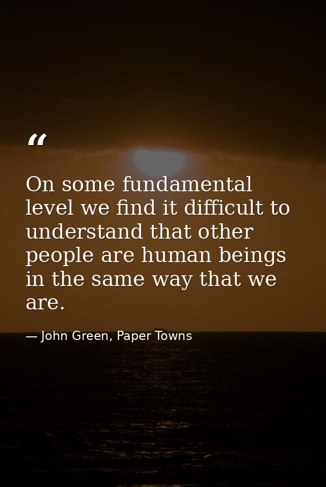 On some fundamental level we find it difficult to understand that other people are human beings in the same way that we  — John Green, Paper Towns