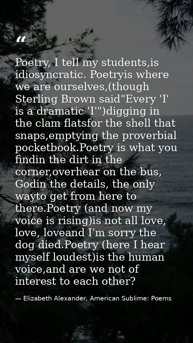 Poetry, I tell my students,is idiosyncratic. Poetryis where we are ourselves,(though Sterling Brown said"Every 'I' is a  — Elizabeth Alexander, American Sublime: Poems