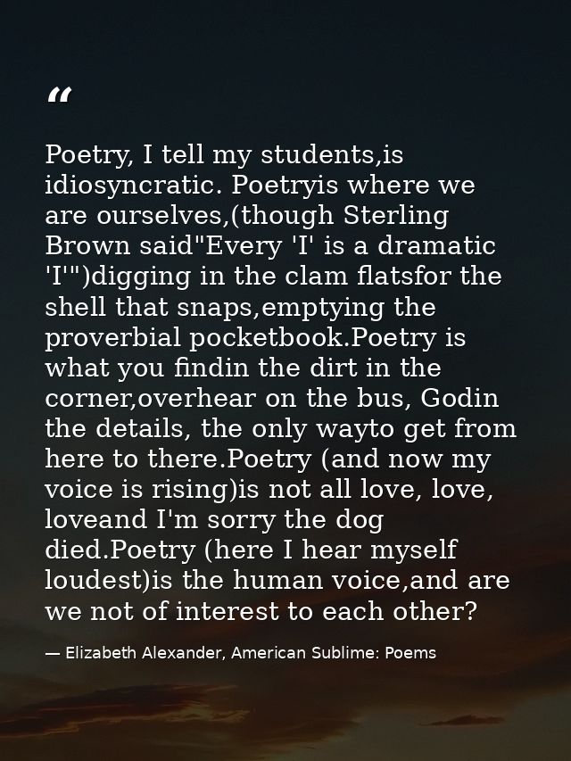 Poetry, I tell my students,is idiosyncratic. Poetryis where we are ourselves,(though Sterling Brown said"Every 'I' is a  — Elizabeth Alexander, American Sublime: Poems