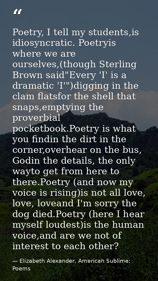 Poetry, I tell my students,is idiosyncratic. Poetryis where we are ourselves,(though Sterling Brown said"Every 'I' is a  — Elizabeth Alexander, American Sublime: Poems