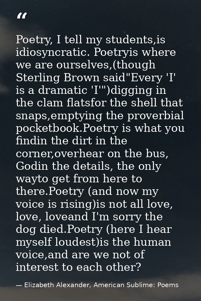Poetry, I tell my students,is idiosyncratic. Poetryis where we are ourselves,(though Sterling Brown said"Every 'I' is a  — Elizabeth Alexander, American Sublime: Poems